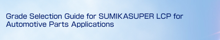 Grade Selection Guide for SUMIKASUPER LCP for Automotive Parts Applications