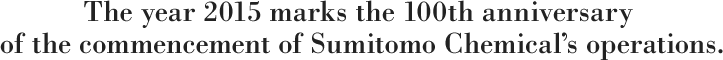 The year 2015 marks the 100th anniversary of the commencement of Sumitomo Chemical’s operations.